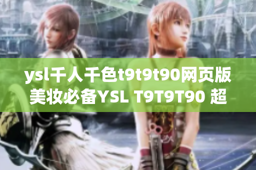 ysl千人千色t9t9t90网页版美妆必备YSL T9T9T90 超多色号任你选