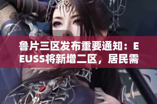 鲁片三区发布重要通知：EEUSS将新增二区，居民需关注调整详情