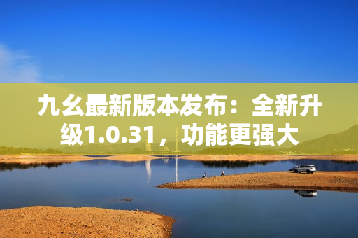 九幺最新版本发布：全新升级1.0.31，功能更强大