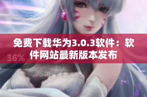 免费下载华为3.0.3软件：软件网站最新版本发布