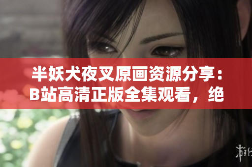半妖犬夜叉原画资源分享：B站高清正版全集观看，绝美画面震撼重现！