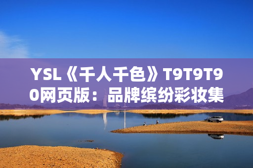 YSL《千人千色》T9T9T90网页版：品牌缤纷彩妆集结，挑战千种妆容风格