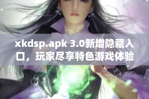 xkdsp.apk 3.0新增隐藏入口，玩家尽享特色游戏体验