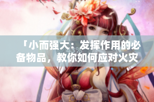 「小而强大：发挥作用的必备物品，教你如何应对火灾」