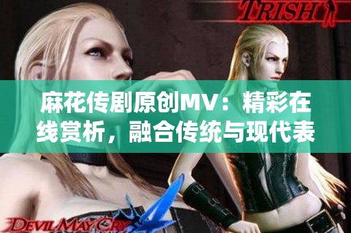 麻花传剧原创MV：精彩在线赏析，融合传统与现代表达方式