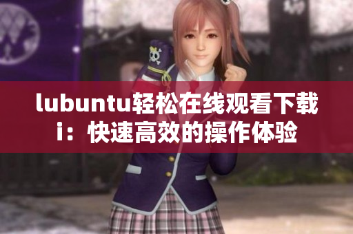 lubuntu轻松在线观看下载i：快速高效的操作体验
