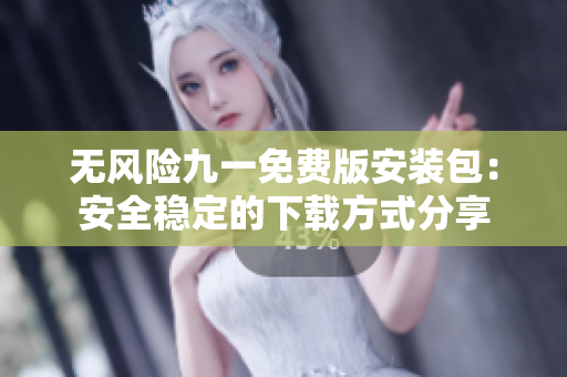 无风险九一免费版安装包：安全稳定的下载方式分享