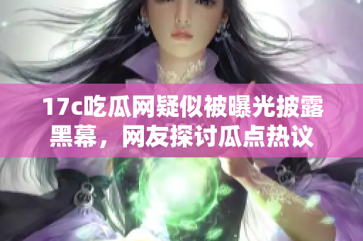17c吃瓜网疑似被曝光披露黑幕，网友探讨瓜点热议