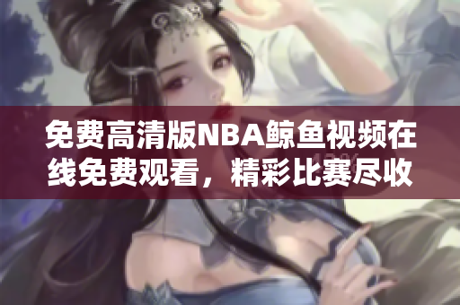 免费高清版NBA鲸鱼视频在线免费观看，精彩比赛尽收眼底