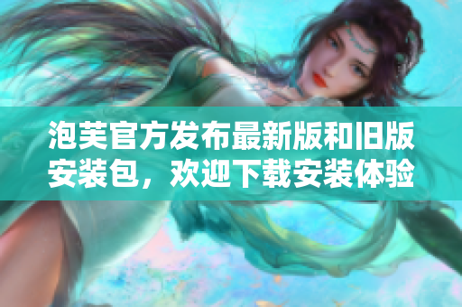泡芙官方发布最新版和旧版安装包，欢迎下载安装体验
