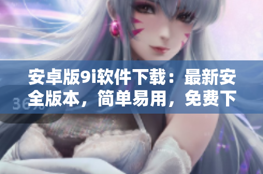 安卓版9i软件下载：最新安全版本，简单易用，免费下载！