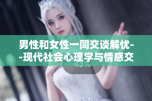 男性和女性一同交谈解忧--现代社会心理学与情感交流的研究