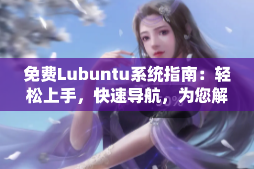 免费Lubuntu系统指南：轻松上手，快速导航，为您解决疑惑