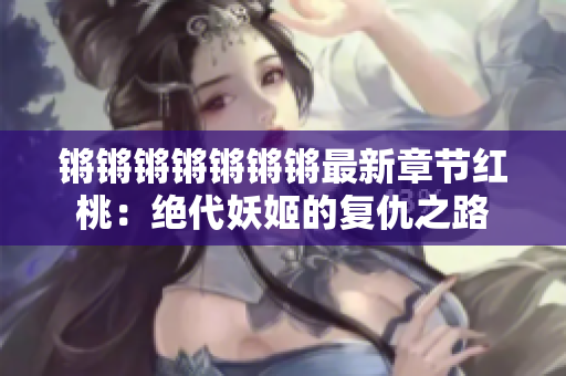 锵锵锵锵锵锵锵最新章节红桃：绝代妖姬的复仇之路