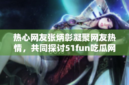 热心网友张炳彰凝聚网友热情，共同探讨51fun吃瓜网中的热门话题