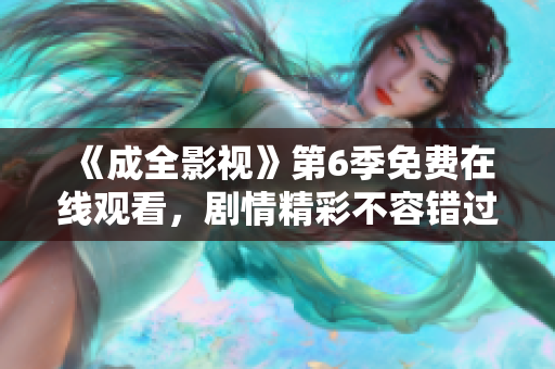 《成全影视》第6季免费在线观看，剧情精彩不容错过！