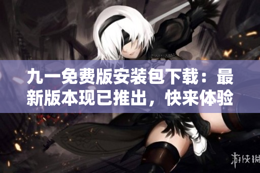 九一免费版安装包下载：最新版本现已推出，快来体验吧！