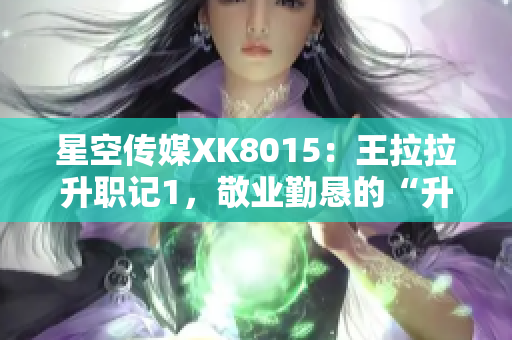 星空传媒XK8015：王拉拉升职记1，敬业勤恳的“升职之路”【独家报道】