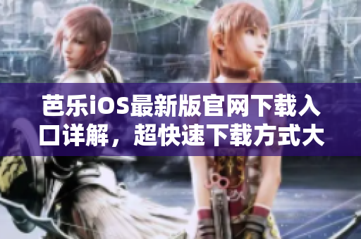 芭乐iOS最新版官网下载入口详解，超快速下载方式大揭秘