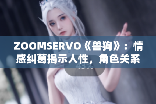 ZOOMSERVO《兽狗》：情感纠葛揭示人性，角色关系解析深度剖析