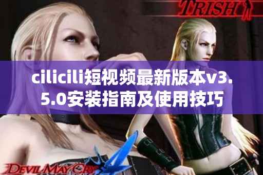 cilicili短视频最新版本v3.5.0安装指南及使用技巧