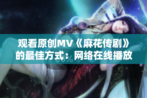 观看原创MV《麻花传剧》的最佳方式：网络在线播放随时观赏