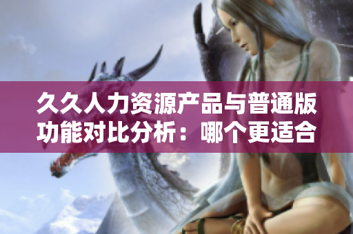 久久人力资源产品与普通版功能对比分析：哪个更适合你的企业？