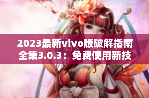 2023最新vivo版破解指南全集3.0.3：免费使用新技巧！