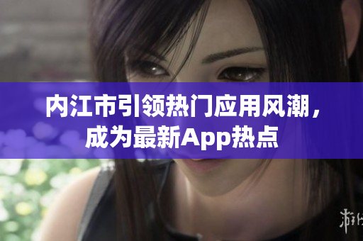 内江市引领热门应用风潮，成为最新App热点