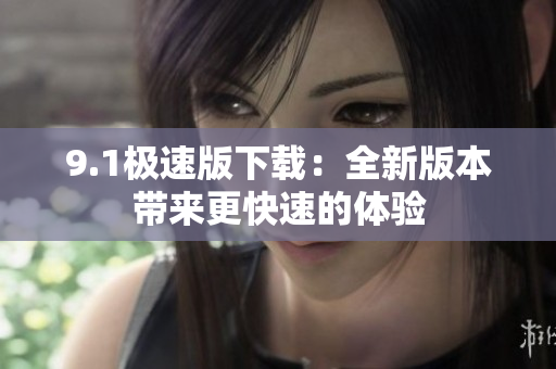 9.1极速版下载：全新版本带来更快速的体验