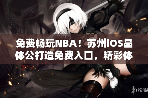 免费畅玩NBA！苏州iOS晶体公打造免费入口，精彩体验等你来！