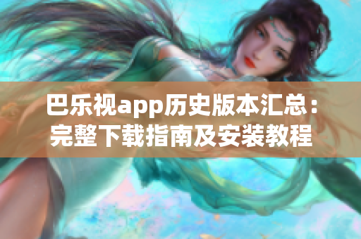 巴乐视app历史版本汇总：完整下载指南及安装教程