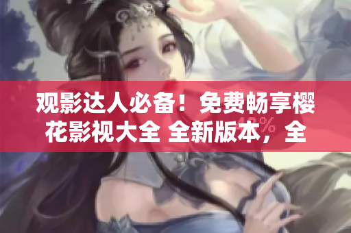 观影达人必备！免费畅享樱花影视大全 全新版本，全球用户都疯狂推荐的吞噬星空！