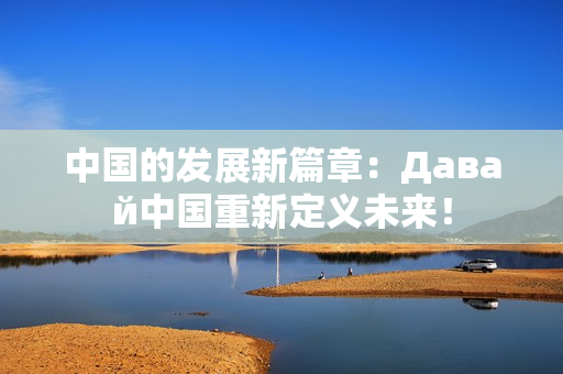 中国的发展新篇章：Давай中国重新定义未来！