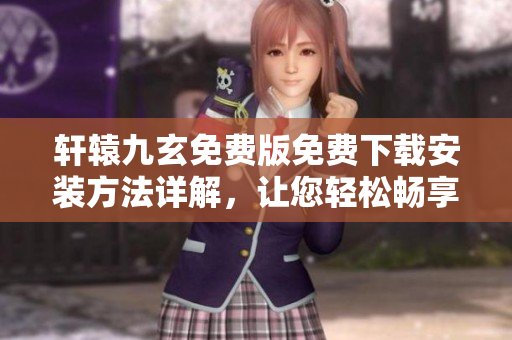 轩辕九玄免费版免费下载安装方法详解，让您轻松畅享强大功能