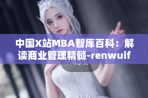 中国X站MBA智库百科：解读商业管理精髓-renwuifa