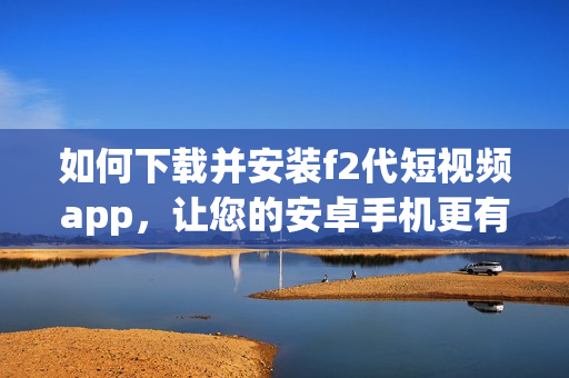 如何下载并安装f2代短视频app，让您的安卓手机更有趣