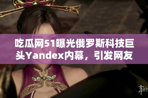 吃瓜网51曝光俄罗斯科技巨头Yandex内幕，引发网友热议