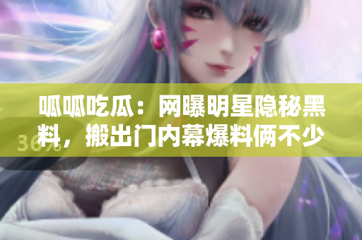 呱呱吃瓜：网曝明星隐秘黑料，搬出门内幕爆料俩不少重磨