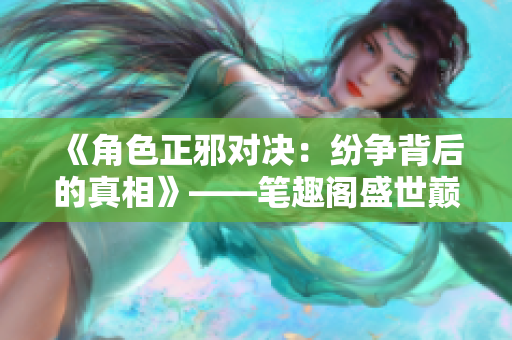 《角色正邪对决：纷争背后的真相》——笔趣阁盛世巅峰 