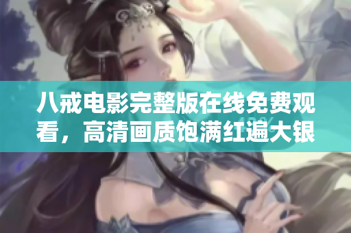 八戒电影完整版在线免费观看，高清画质饱满红遍大银幕 