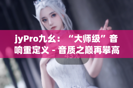 jyPro九幺：“大师级”音响重定义 - 音质之巅再攀高峰