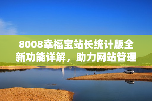 8008幸福宝站长统计版全新功能详解，助力网站管理者更精准监控数据