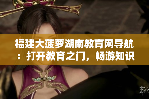 福建大菠萝湖南教育网导航：打开教育之门，畅游知识海洋