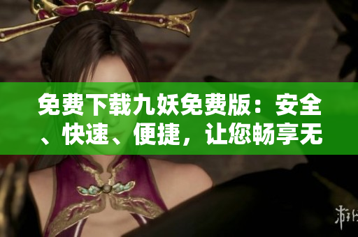 免费下载九妖免费版：安全、快速、便捷，让您畅享无限乐趣