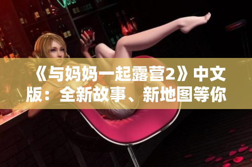 《与妈妈一起露营2》中文版：全新故事、新地图等你来探索！