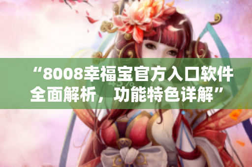 “8008幸福宝官方入口软件全面解析，功能特色详解”
