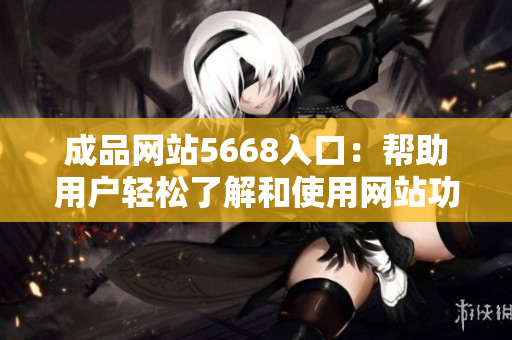 成品网站5668入口：帮助用户轻松了解和使用网站功能