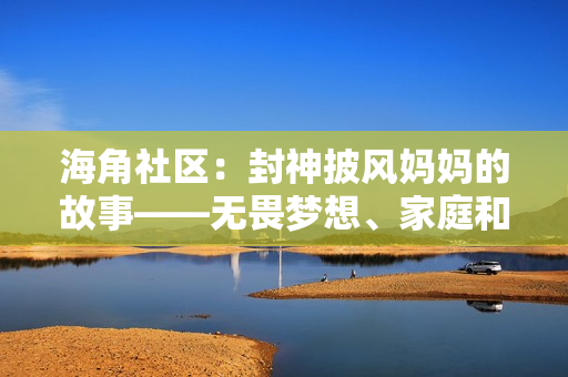 海角社区：封神披风妈妈的故事――无畏梦想、家庭和社区责任