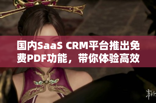 国内SaaS CRM平台推出免费PDF功能，带你体验高效管理新模式